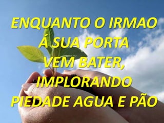 ENQUANTO O IRMAO
    Á SUA PORTA
    VEM BATER,
   IMPLORANDO
PIEDADE AGUA E PÃO
 