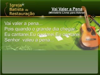 Vai Valer a Pena(Ministério Livres para Adorar)Vai valer a pena...Pois quando o grande dia chegar...Eu cantarei,Eu cantarei,Eu cantareiSenhor  valeu a pena...