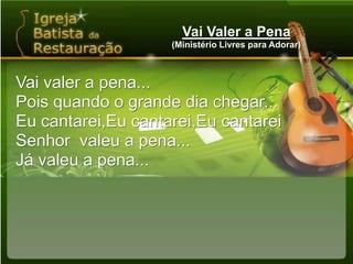 Vai Valer a Pena(Ministério Livres para Adorar)Vai valer a pena...Pois quando o grande dia chegar...Eu cantarei,Eu cantarei,Eu cantareiSenhor  valeu a pena...Já valeu a pena...