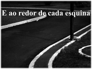 E ao redor de cada esquina 
 