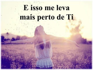 E isso me leva 
mais perto de Ti 
 