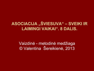 ASOCIACIJA „ŠVIESUVA“ – SVEIKI IR
LAIMINGI VAIKAI“. 8 DALIS.
Vaizdinė - metodinė medžiaga
© Valentina Šereikienė, 2013
 