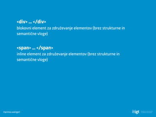 ©primoz.weingerl
<div> … </div> 
blokovni element za združevanje elementov (brez strukturne in
semantične vloge)
<span> … </span> 
inline element za združevanje elementov (brez strukturne in
semantične vloge)
 