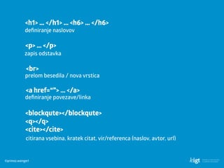 ©primoz.weingerl
<h1> … </h1> … <h6> … </h6>
deﬁniranje naslovov
<p> … </p>
zapis odstavka
<br>
prelom besedila / nova vrstica
<a href=“”> … </a>
deﬁniranje povezave/linka
<blockqute></blockqute> 
<q></q> 
<cite></cite>
citirana vsebina, kratek citat, vir/referenca (naslov, avtor, url)
 