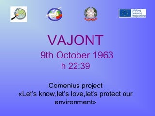 VAJONT
9th October 1963
h 22:39
Comenius project
«Let’s know,let’s love,let’s protect our
environment»
 