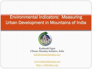 Environmental Indicators: Measuring
Urban Development in Mountains of India




                   Kashinath Vajpai
           Climate Himalaya Initiative, India
              info@climatehimalaya.net

              www.climatehimalaya.net
               http://chimalaya.org
 