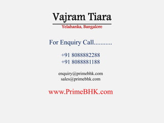 Vajram Tiara
Yelahanka, Bangalore
For Enquiry Call...........
+91 8088882288
+91 8088881188
enquiry@primebhk.com
sales@primebhk.com
www.PrimeBHK.com
 