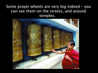 Some prayer wheels are very big indeed – you
  can see them on the streets, and around
                temples.
 
