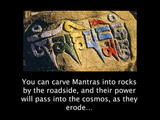 You can carve Mantras into rocks
by the roadside, and their power
will pass into the cosmos, as they
              erode…
 