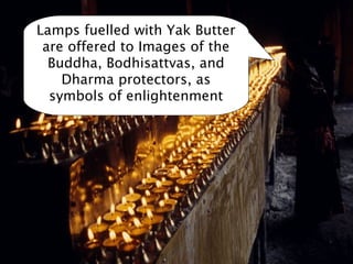 Lamps fuelled with Yak Butter
 are offered to Images of the
  Buddha, Bodhisattvas, and
    Dharma protectors, as
  symbols of enlightenment
 