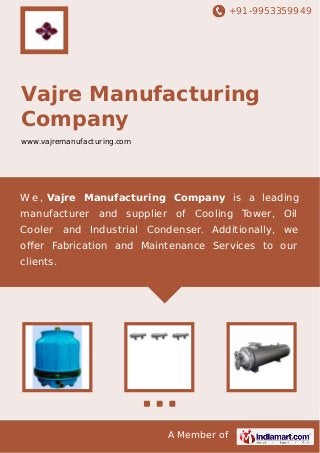 +91-9953359949
A Member of
Vajre Manufacturing
Company
www.vajremanufacturing.com
W e , Vajre Manufacturing Company is a leading
manufacturer and supplier of Cooling Tower, Oil
Cooler and Industrial Condenser. Additionally, we
oﬀer Fabrication and Maintenance Services to our
clients.
 