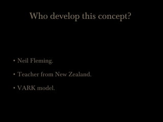 Who develop this concept?
• Neil Fleming.
• Teacher from New Zealand.
• VARK model.
 