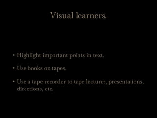 Visual learners.
• Highlight important points in text.
• Use books on tapes.
• Use a tape recorder to tape lectures, presentations,
directions, etc.
 