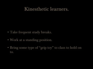 Kinesthetic learners.
• Take frequent study breaks.
• Work at a standing position.
• Bring some type of “grip toy” to class to hold on
to.
 