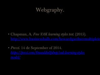 Webgraphy.
• Chapman, A. Free VAK learning styles test. (2015).
http://www.businessballs.com/howardgardnermultiplein
• Prezzi. 14 de September of 2014.
https://prezi.com/6mauldn0jdmp/vak-learning-styles-
model/
 