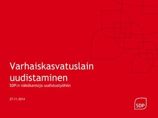 Varhaiskasvatuslain 
uudistaminen 
SDP:n näkökantoja uudistustyöhön 
27.11.2014 
 