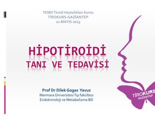 HİPOTİROİDİ
TANI VE TEDAVİSİ
Prof Dr Dilek Gogas Yavuz
Marmara ÜniversitesiTıp fakültesi
Endokrinoloji ve Metabolizma BD
TEMDTiroid Hastalıkları Kursu
TİROKURS-GAZİANTEP
11 MAYIS 2013
 