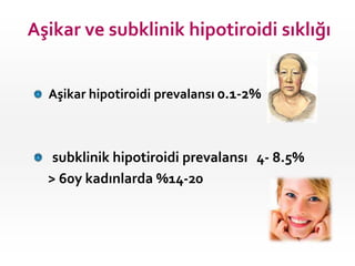 Aşikar hipotiroidi prevalansı 0.1-2%
subklinik hipotiroidi prevalansı 4- 8.5%
> 60y kadınlarda %14-20
Aşikar ve subklinik ...