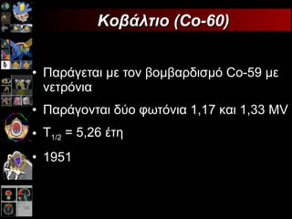 Παράγεται με τον βομβαρδισμό  Co-59  με νετρόνια Παράγονται δύο φωτόνια 1,17 και 1,33  MV Τ 1/2  = 5,26 έτη 1951 Κοβάλτιο (Co-60) 