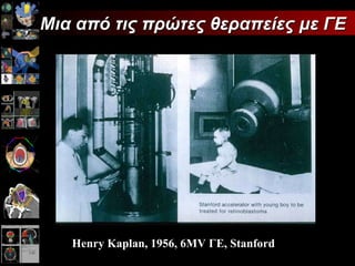 Μια από τις πρώτες θεραπείες με ΓΕ Henry Kaplan, 1956, 6MV  ΓΕ,  Stanford 