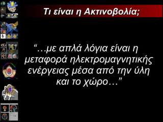 “… με απλά λόγια είναι η μεταφορά ηλεκτρομαγνητικής ενέργειας μέσα από την ύλη και το χώρο …” Τι είναι η Ακτινοβολία; 