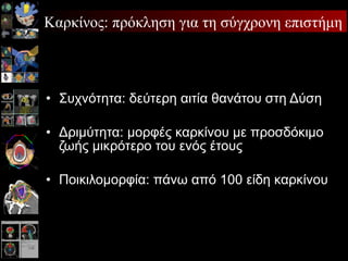 Συχνότητα: δεύτερη αιτία θανάτου στη Δύση Δριμύτητα: μορφές καρκίνου με προσδόκιμο ζωής μικρότερο του ενός έτους Ποικιλομορφία: πάνω από 100 είδη καρκίνου Καρκίνος: πρόκληση για τη σύγχρονη επιστήμη 