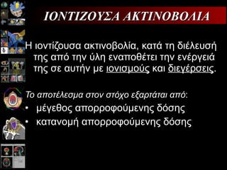 Η ιοντίζουσα ακτινοβολία, κατά τη διέλευσή της από την ύλη εναποθέτει την ενέργειά της σε αυτήν με  ιονισμούς  και  διεγέρσεις . Το αποτέλεσμα στον στόχο εξαρτάται από : μέγεθος απορροφούμενης δόσης κατανομή απορροφούμενης δόσης ΙΟΝΤΙΖΟΥΣΑ ΑΚΤΙΝΟΒΟΛΙΑ 