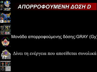 Μονάδα απορροφούμενης δόσης: GRAY  ( Gy) ΑΠΟΡΡΟΦΟΥΜΕΝΗ ΔΟΣΗ D Δίνει τη ενέργεια που αποτίθεται συνολικά 