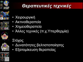 Χειρουργική Ακτινοθεραπεία  Χημειοθεραπεία Άλλες τεχνικές (π.χ.Υπερθερμία) Στόχος Δυνατότητες βελτιστοποίησης Εξατομίκευση θεραπείας Θεραπευτικές τεχνικές 