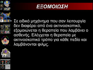 Σε   ειδικό μηχάνημα που σαν λειτουργία δεν διαφέρει από ένα ακτινοσκοπικό, εξομοιώνεται η θεραπεία που λαμβάνει ο ασθενής. Ελέγχεται η θεραπεία με ακτινοσκοπικό τρόπο για κάθε πεδίο και λαμβάνονται φιλμς.  ΕΞΟΜΟΙΩΣΗ 
