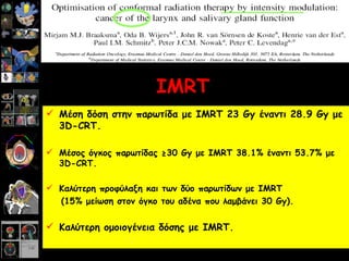 Radiother & Oncol 2003;66:291-302 Μέση δόση στην παρωτίδα με  IMRT 23 Gy  έναντι  28.9 Gy  με  3D-CRT. Μέσος όγκος παρωτίδας ≥30  Gy  με  IMRT  38.1%   έναντι 53.7% με  3D-CRT. Καλύτερη προφύλαξη και των δύο παρωτίδων με  IMRT   (15% μείωση στον όγκο του αδένα που λαμβάνει 30  Gy ) . Καλύτερη ομοιογένεια δόσης με  IMRT. IMRT   