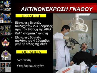 Εξαγωγές δοντιών τουλάχιστον 2-3 βδομάδες πριν την έναρξη της ΑΚΘ Καλή στοματική υγιεινή Εξαγωγές δοντιών τουλάχιστον 4 βδομάδες μετά το τέλος της ΑΚΘ ΑΚΤΙΝΟΝΕΚΡΩΣΗ ΓΝΑΘΟΥ ΠΡΟΛΗΨΗ ΘΕΡΑΠΕΙΑ Αντιβίωση Υπερβαρικό οξυγόνο 