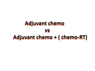 Adjuvant chemo
vs
Adjuvant chemo + ( chemo-RT)
 