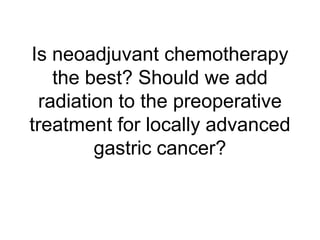 Is neoadjuvant chemotherapy
the best? Should we add
radiation to the preoperative
treatment for locally advanced
gastric cancer?
 