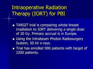 Stage 0, I-II breast cancer treated by lumpectomyRandomizationWBI50-50.4 Gy (1.8-2.0 Gy)Fractions to the whole breast followed by boost to 60 -66.6 GyPBI34 Gy in 3.4 Gy fxs bidMammosite® or Multicatheter brachytherapy OR  38.5 Gy in 3.85 Gy fxs bid3D-CRTNSABP B-39/RTOG 0413 TrialPhase III