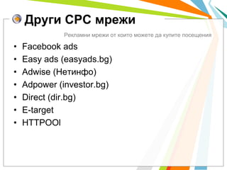 Други CPC мрежи
             Рекламни мрежи от които можете да купите посещения

•   Facebook ads
•   Easy ads (easyads.bg...