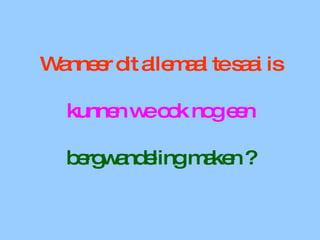Wanneer dit allemaal te saai is kunnen we ook nog een  bergwandeling maken ? 