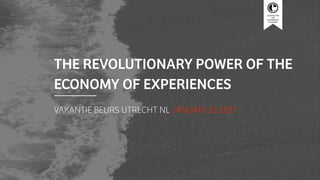 CENTRE FOR
THE
EXPERIENCE
ECONOMY
THE REVOLUTIONARY POWER OF THE
ECONOMY OF EXPERIENCES
VAKANTIE BEURS UTRECHT NL JANUARI 10-2017
 
