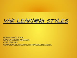 VAK LEARNING STYLESVAK LEARNING STYLES
NOELIA RAMOS SORIANOELIA RAMOS SORIA
GRAU EN ESTUDIS ANGLESOSGRAU EN ESTUDIS ANGLESOS
CURS 2014-2015CURS 2014-2015
COMPETÈNCIES, RECURSOS I ESTRATÈGIES EN ANGLÈS.COMPETÈNCIES, RECURSOS I ESTRATÈGIES EN ANGLÈS.
 