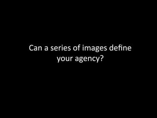 Can	
  a	
  series	
  of	
  images	
  deﬁne	
  
your	
  agency?	
  
 