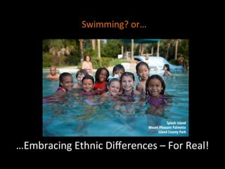 …Embracing	
  Ethnic	
  Diﬀerences	
  –	
  For	
  Real!	
  
Swimming?	
  or…	
  
 