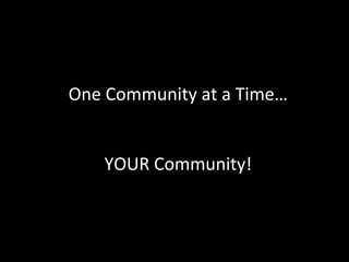One	
  Community	
  at	
  a	
  Time…	
  
	
  
	
  
YOUR	
  Community!	
  
 