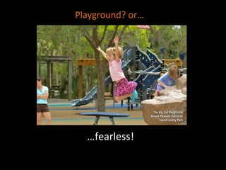 …fearless!	
  
Playground?	
  or…	
  
 