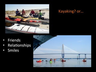 •  Friends	
  
•  Rela]onships	
  
•  Smiles	
  
Kayaking?	
  or…	
  
 