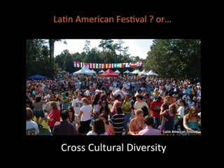 Cross	
  Cultural	
  Diversity	
  
La]n	
  American	
  Fes]val	
  ?	
  or…	
  
 