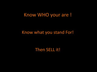 Know	
  WHO	
  your	
  are	
  !	
  
	
  
	
  
Know	
  what	
  you	
  stand	
  For!	
  
	
  
	
  
Then	
  SELL	
  it!	
  
 