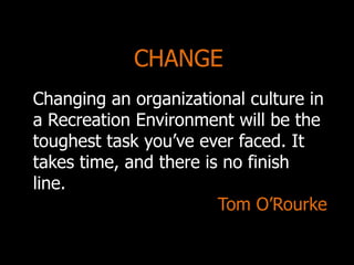 Changing an organizational culture in
a Recreation Environment will be the
toughest task you’ve ever faced. It
takes time, and there is no finish
line.
Tom O’Rourke
CHANGE
 