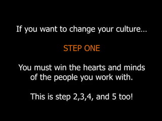 If you want to change your culture…
STEP ONE
You must win the hearts and minds
of the people you work with.
This is step 2,3,4, and 5 too!
 
