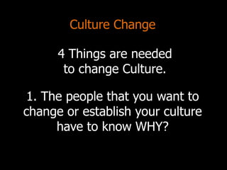Culture Change
1. The people that you want to
change or establish your culture
have to know WHY?
4 Things are needed
to change Culture.
 