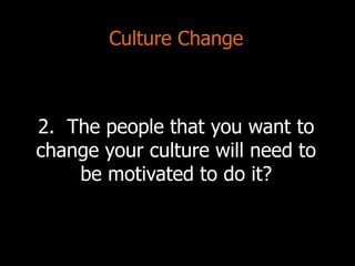 Culture Change
2. The people that you want to
change your culture will need to
be motivated to do it?
 